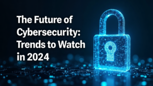 Cybersecurity Trends 2024: What to Watch This Year
